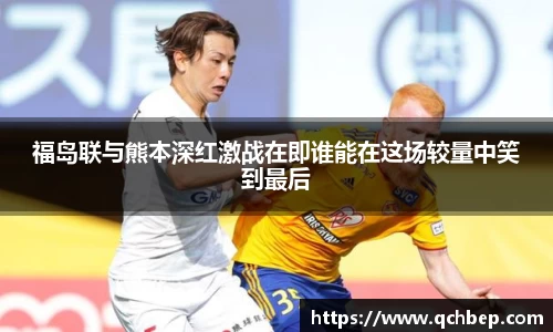 福岛联与熊本深红激战在即谁能在这场较量中笑到最后