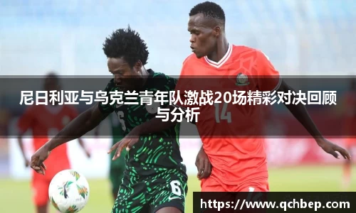 尼日利亚与乌克兰青年队激战20场精彩对决回顾与分析