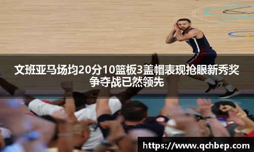 文班亚马场均20分10篮板3盖帽表现抢眼新秀奖争夺战已然领先