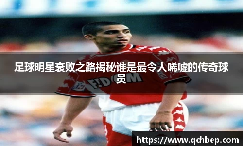 足球明星衰败之路揭秘谁是最令人唏嘘的传奇球员