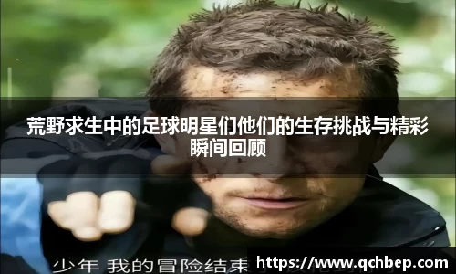 荒野求生中的足球明星们他们的生存挑战与精彩瞬间回顾