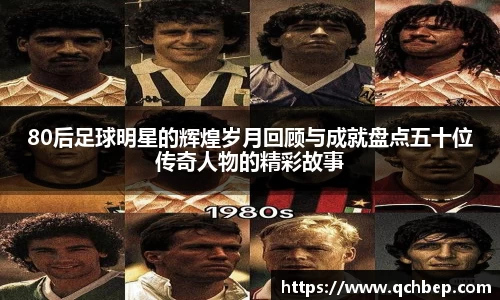 80后足球明星的辉煌岁月回顾与成就盘点五十位传奇人物的精彩故事